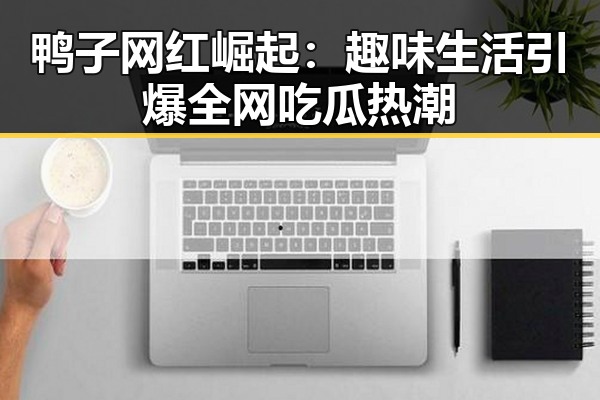 鸭子网红崛起:趣味生活引爆全网吃瓜热潮