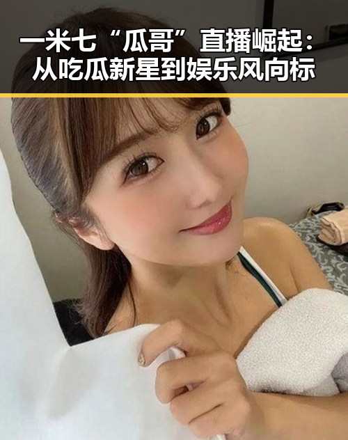 一米七“瓜哥”直播崛起：从吃瓜新星到娱乐风向标