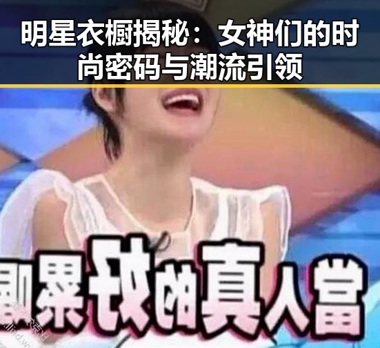 明星衣橱揭秘：女神们的时尚密码与潮流引领