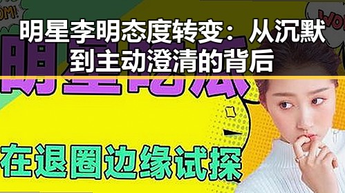 明星李明态度转变：从沉默到主动澄清的背后
