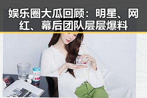娱乐圈大瓜回顾:明星、网红、幕后团队层层爆料