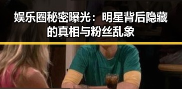 娱乐圈秘密曝光:明星背后隐藏的真相与粉丝乱象