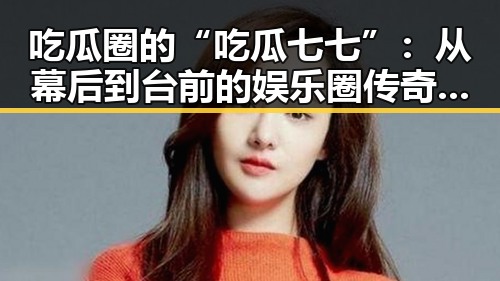 吃瓜圈的“吃瓜七七”：从幕后到台前的娱乐圈传奇🕵️‍♀️
