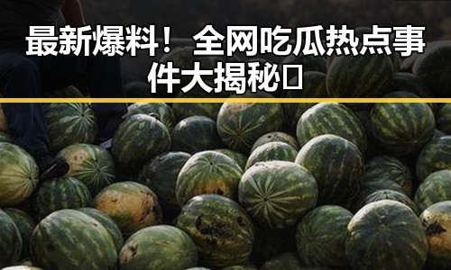 最新爆料!全网吃瓜热点事件大揭秘🔥