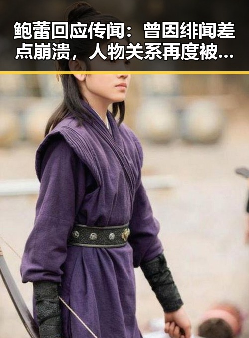 鲍蕾回应传闻:曾因绯闻差点崩溃,人物关系再度被关注