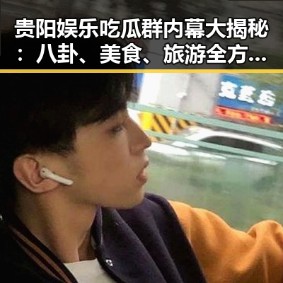 贵阳娱乐吃瓜群内幕大揭秘：八卦、美食、旅游全方位盘点🔥