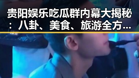 贵阳娱乐吃瓜群内幕大揭秘：八卦、美食、旅游全方位盘点🔥