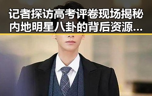记者探访高考评卷现场揭秘内地明星八卦的背后资源和隐秘操作