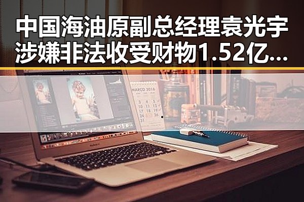 中国海油原副总经理袁光宇涉嫌非法收受财物1.52亿余元与香港艺人黄百鸣内幕交易案引发吃瓜热议