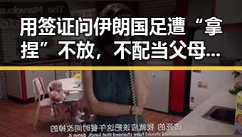 用签证问伊朗国足遭“拿捏”不放,不配当父母也难逃依法开除的困境