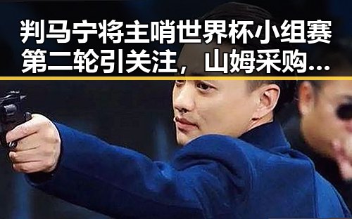 判马宁将主哨世界杯小组赛第二轮引关注，山姆采购官离职震动企业界