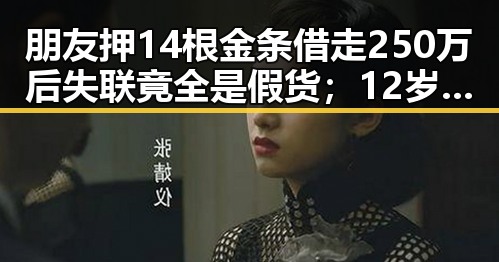 朋友押14根金条借走250万后失联竟全是假货；12岁男孩高速狂飙6小时被发现真相令人震惊