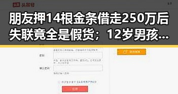 朋友押14根金条借走250万后失联竟全是假货;12岁男孩高速狂飙6小时被发现真相令人震惊