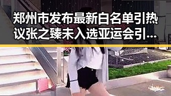 郑州市发布最新白名单引热议 张之臻未入选亚运会引发关注