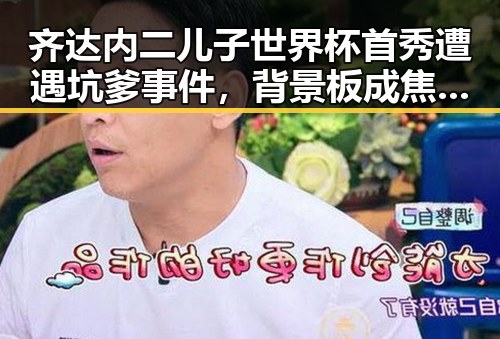 齐达内二儿子世界杯首秀遭遇坑爹事件，背景板成焦点比去年晚19天过节