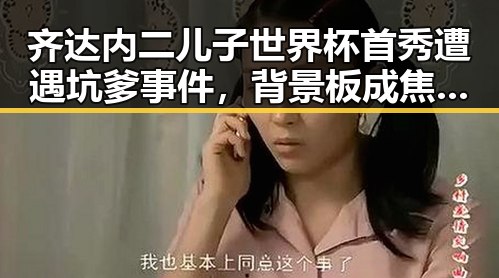齐达内二儿子世界杯首秀遭遇坑爹事件,背景板成焦点比去年晚19天过节