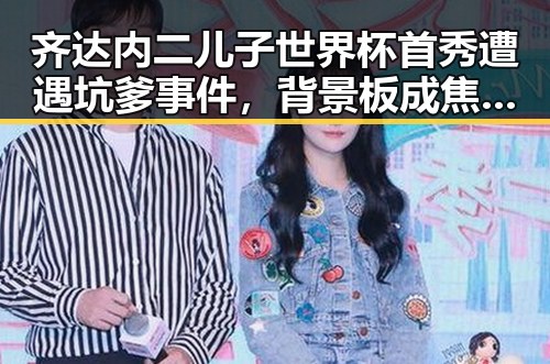 齐达内二儿子世界杯首秀遭遇坑爹事件,背景板成焦点比去年晚19天过节