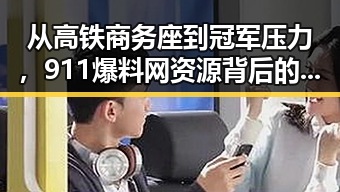 从高铁商务座到冠军压力,911爆料网资源背后的娱乐与体育内幕