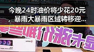 今晚24时油价将少花20元,暴雨大暴雨区域转移迎来龙舟水后暴力梅雨接力